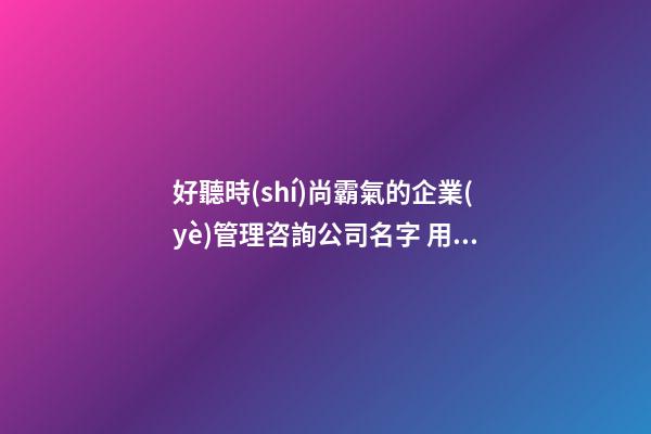 好聽時(shí)尚霸氣的企業(yè)管理咨詢公司名字 用這些字肯定好看-第1張-公司起名-玄機(jī)派